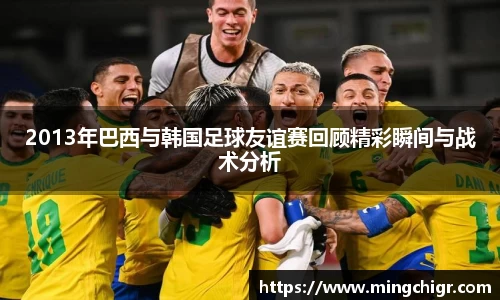 2013年巴西与韩国足球友谊赛回顾精彩瞬间与战术分析