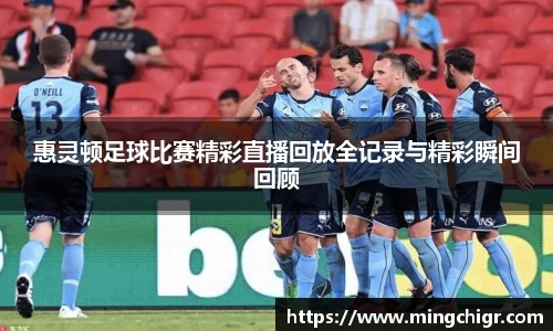 惠灵顿足球比赛精彩直播回放全记录与精彩瞬间回顾