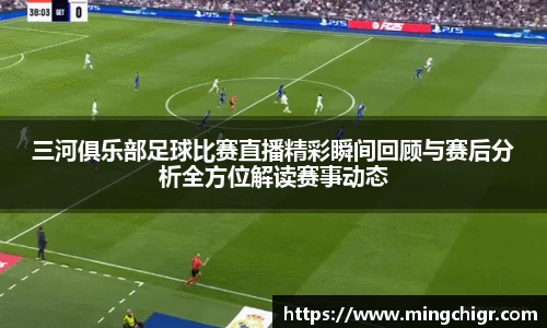 三河俱乐部足球比赛直播精彩瞬间回顾与赛后分析全方位解读赛事动态