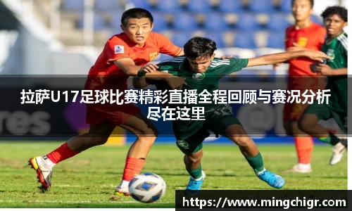 拉萨U17足球比赛精彩直播全程回顾与赛况分析尽在这里