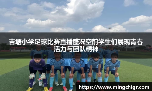 吉塘小学足球比赛直播盛况空前学生们展现青春活力与团队精神