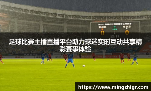 足球比赛主播直播平台助力球迷实时互动共享精彩赛事体验