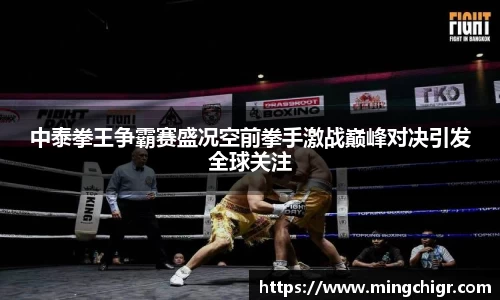 中泰拳王争霸赛盛况空前拳手激战巅峰对决引发全球关注