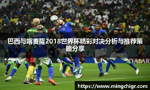 巴西与喀麦隆2018世界杯精彩对决分析与推荐策略分享